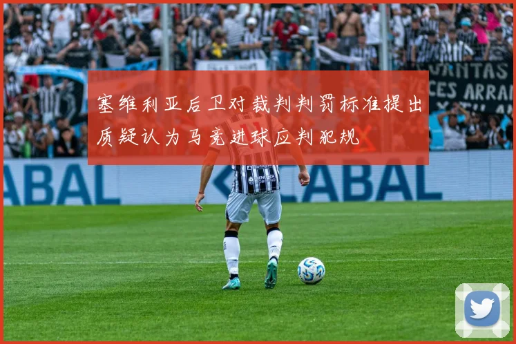 塞维利亚后卫对裁判判罚标准提出质疑认为马竞进球应判犯规