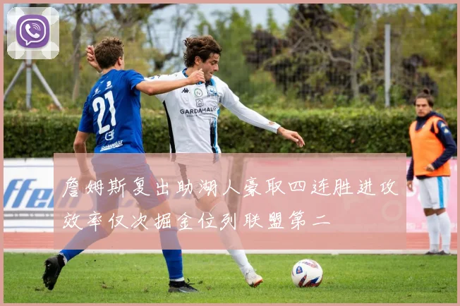 詹姆斯复出助湖人豪取四连胜进攻效率仅次掘金位列联盟第二
