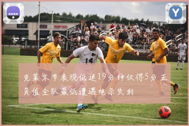 克莱末节表现低迷19分钟仅得5分正负值全队最低遭遇绝杀失利