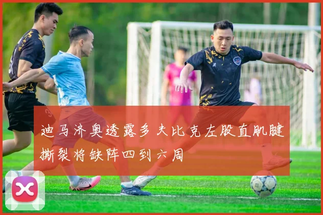 迪马济奥透露多夫比克左股直肌腱撕裂将缺阵四到六周