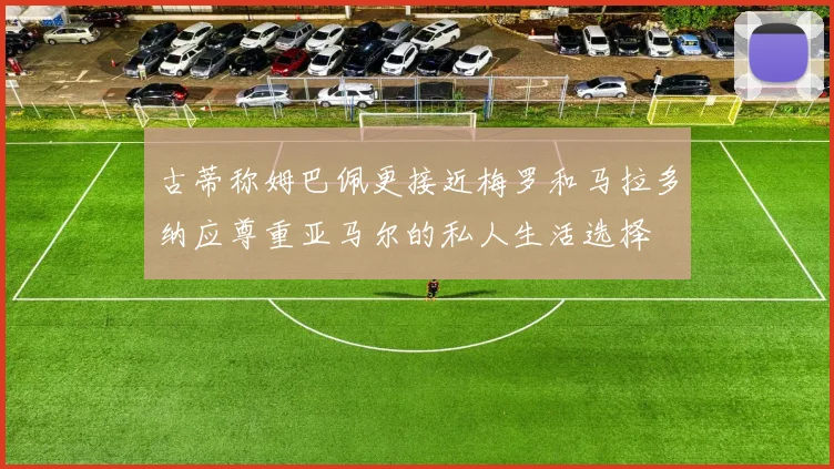 古蒂称姆巴佩更接近梅罗和马拉多纳应尊重亚马尔的私人生活选择