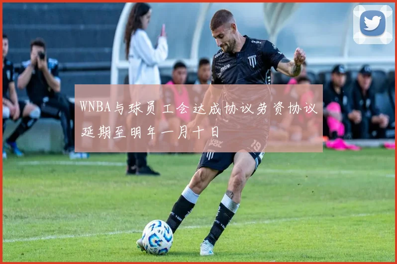WNBA与球员工会达成协议劳资协议延期至明年一月十日