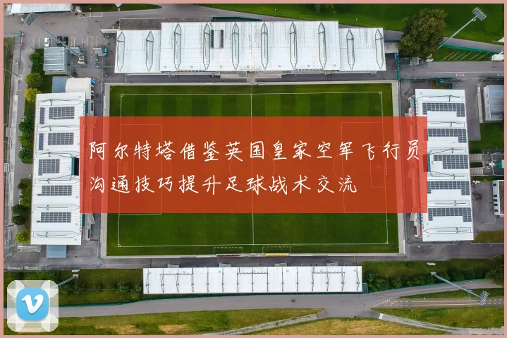 阿尔特塔借鉴英国皇家空军飞行员沟通技巧提升足球战术交流