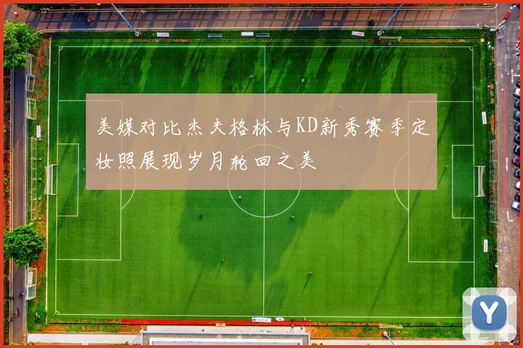美媒对比杰夫格林与KD新秀赛季定妆照展现岁月轮回之美