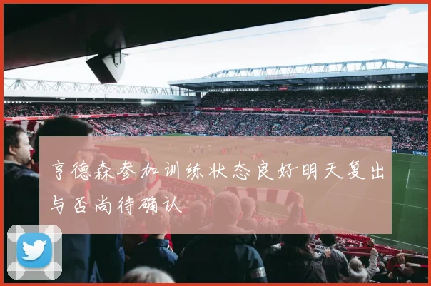 亨德森参加训练状态良好明天复出与否尚待确认
