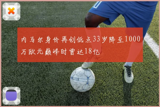 内马尔身价再创低点33岁降至1000万欧元巅峰时曾达18亿