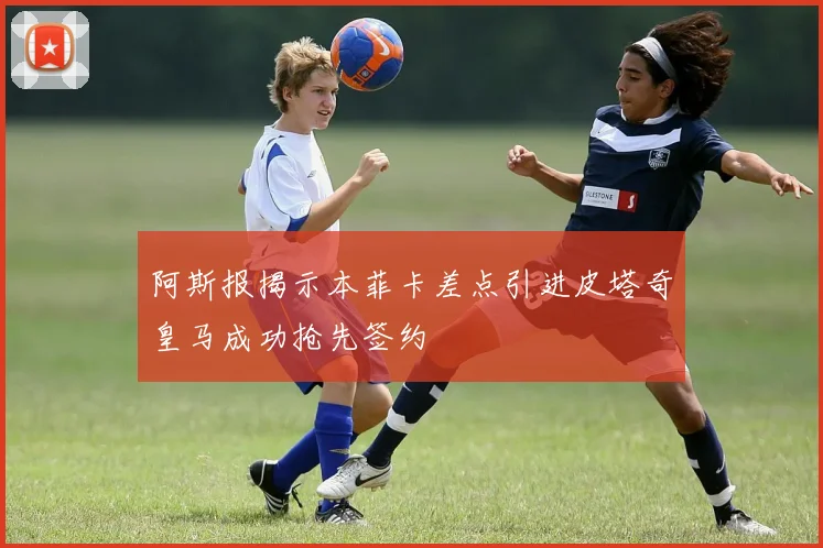 阿斯报揭示本菲卡差点引进皮塔奇皇马成功抢先签约