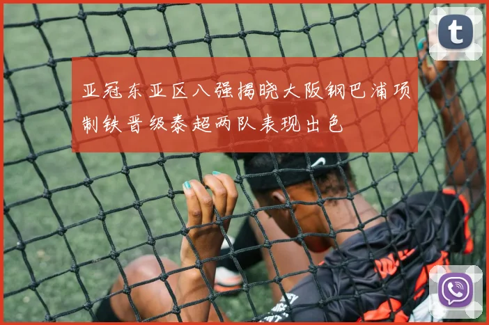 亚冠东亚区八强揭晓大阪钢巴浦项制铁晋级泰超两队表现出色