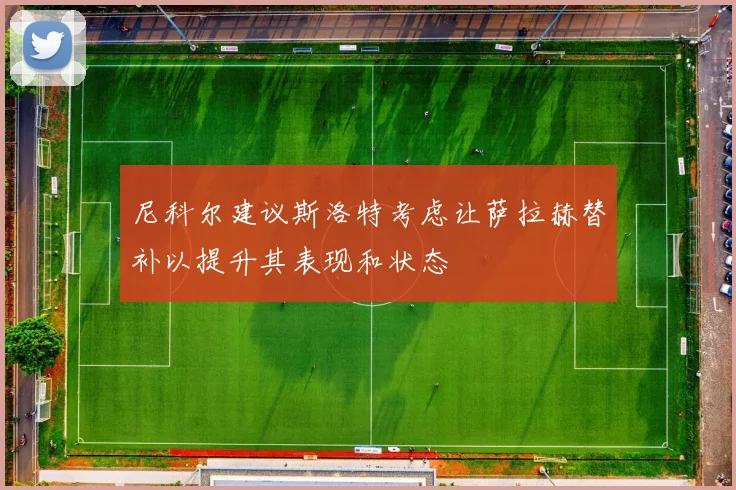 尼科尔建议斯洛特考虑让萨拉赫替补以提升其表现和状态