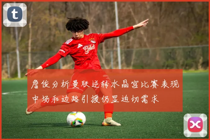 詹俊分析曼联逆转水晶宫比赛表现中场和边路引援仍显迫切需求