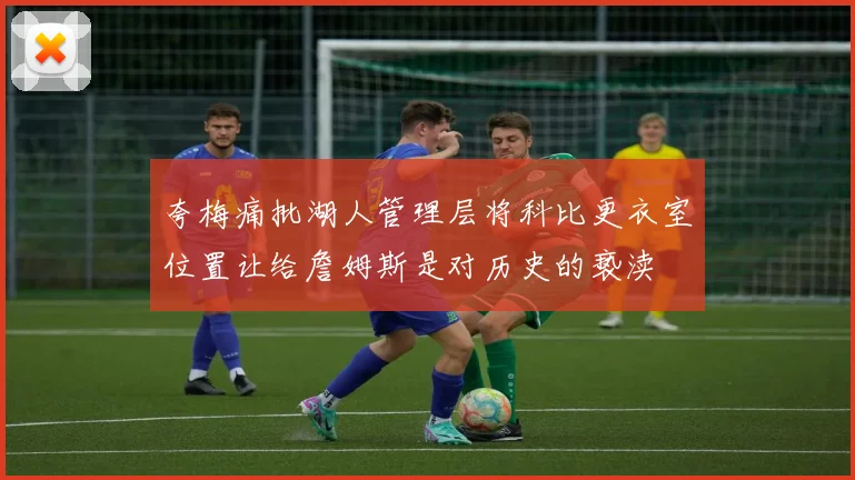 夸梅痛批湖人管理层将科比更衣室位置让给詹姆斯是对历史的亵渎