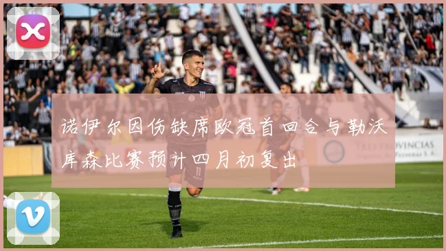 诺伊尔因伤缺席欧冠首回合与勒沃库森比赛预计四月初复出