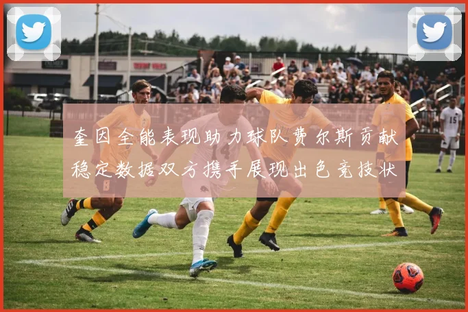 奎因全能表现助力球队费尔斯贡献稳定数据双方携手展现出色竞技状态
