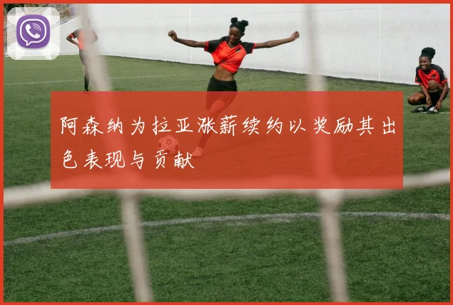 阿森纳为拉亚涨薪续约以奖励其出色表现与贡献