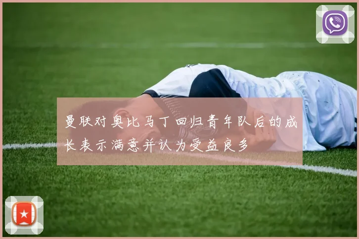 曼联对奥比马丁回归青年队后的成长表示满意并认为受益良多