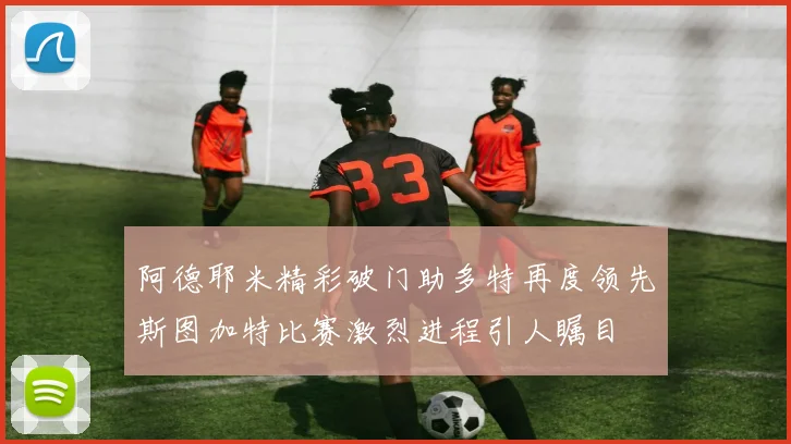 阿德耶米精彩破门助多特再度领先斯图加特比赛激烈进程引人瞩目
