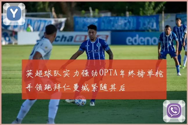 英超球队实力强劲OPTA年终榜单枪手领跑拜仁曼城紧随其后
