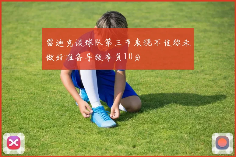雷迪克谈球队第三节表现不佳称未做好准备导致净负10分