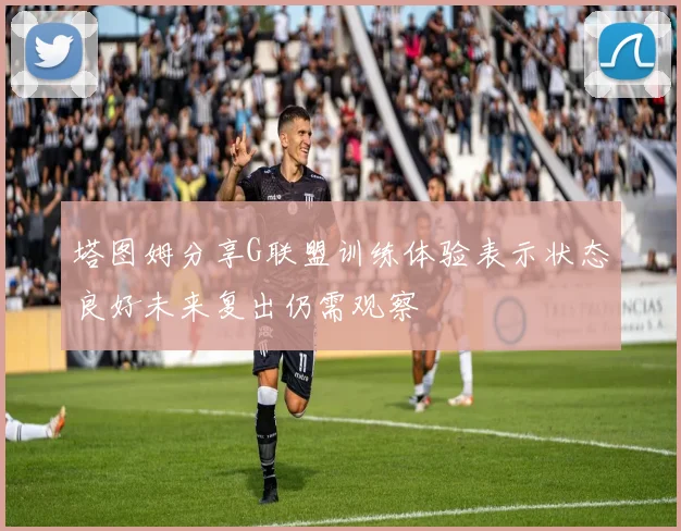 塔图姆分享G联盟训练体验表示状态良好未来复出仍需观察