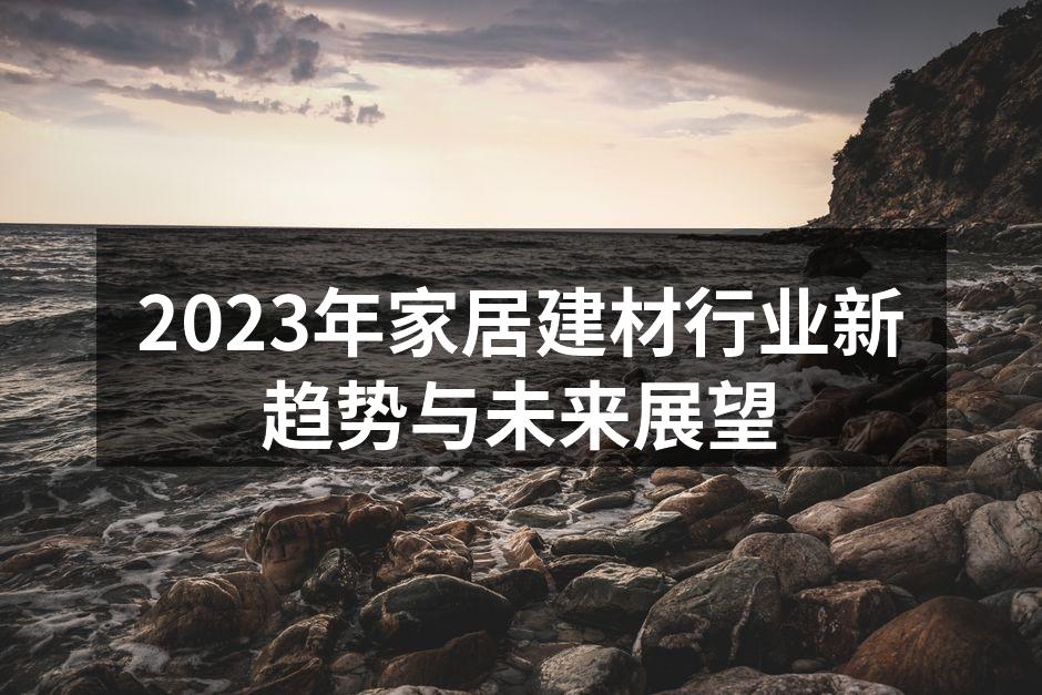 2023年家居建材行业新趋势与未来展望