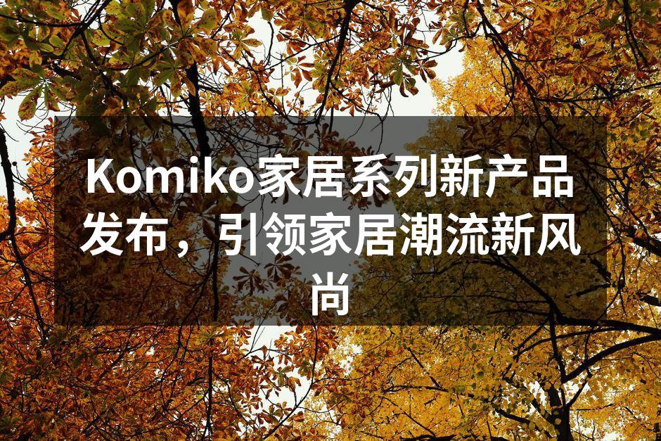 Komiko家居系列新产品发布，引领家居潮流新风尚