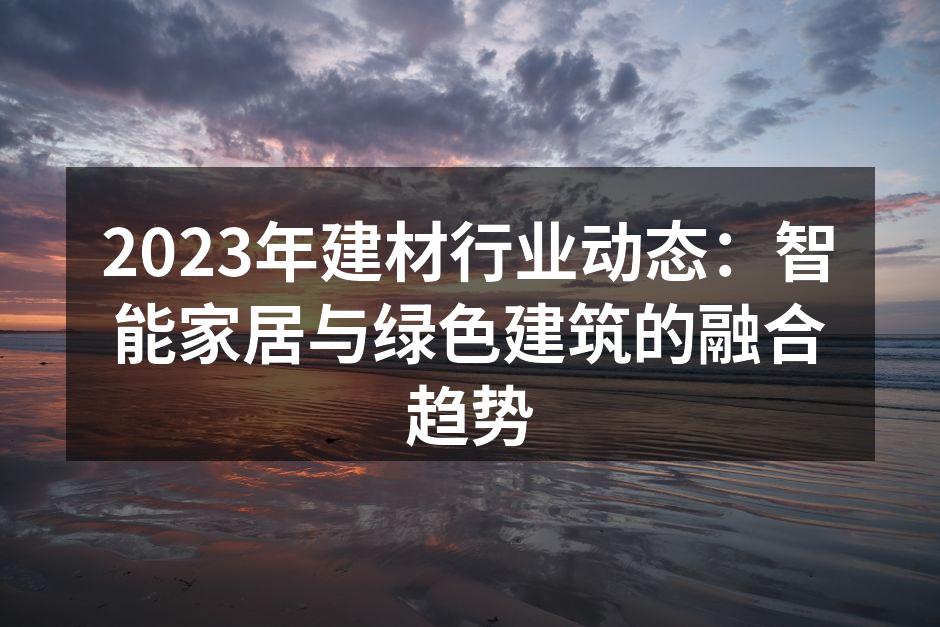 2023年建材行业动态：智能家居与绿色建筑的融合趋势