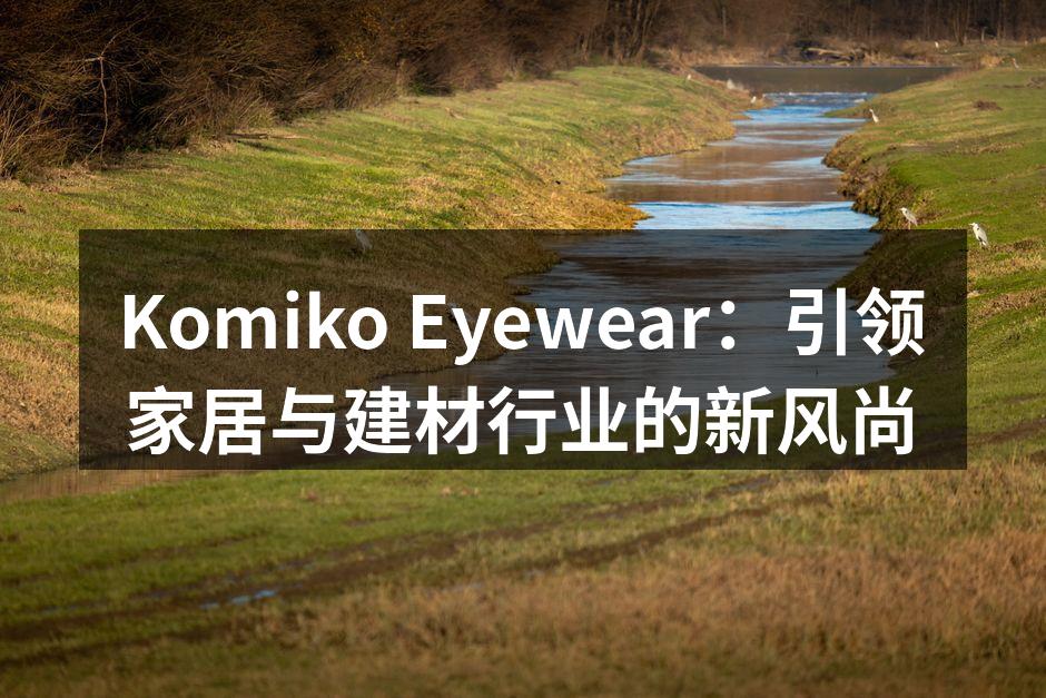 Komiko Eyewear：引领家居与建材行业的新风尚
