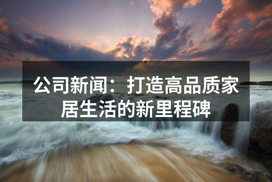 公司新闻：打造高品质家居生活的新里程碑
