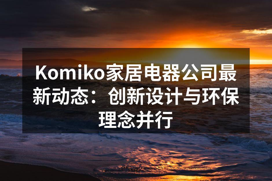 Komiko家居电器公司最新动态：创新设计与环保理念并行
