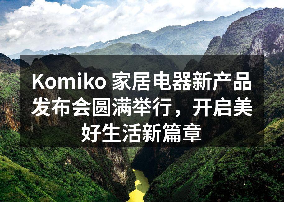Komiko 家居电器新产品发布会圆满举行，开启美好生活新篇