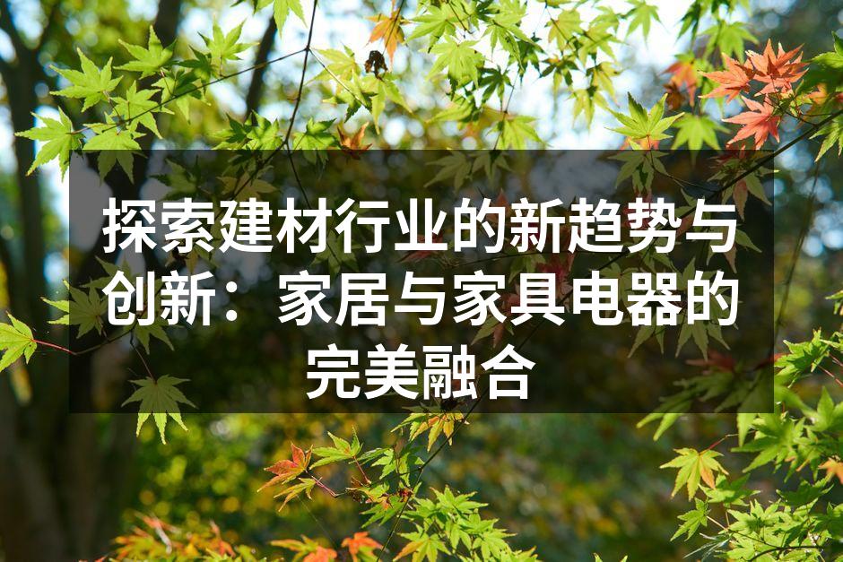 探索建材行业的新趋势与创新：家居与家具电器的完美融合