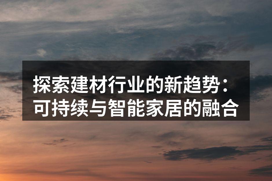 探索建材行业的新趋势：可持续与智能家居的融合